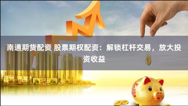 南通期货配资 股票期权配资：解锁杠杆交易，放大投资收益
