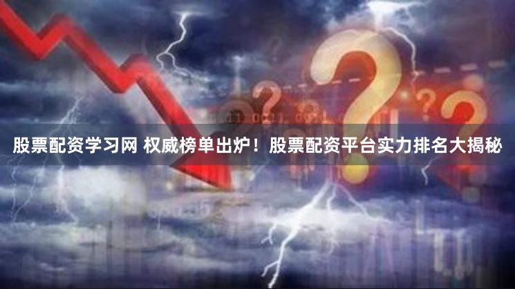 股票配资学习网 权威榜单出炉！股票配资平台实力排名大揭秘