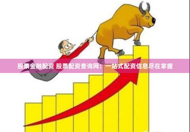 股票金融配资 股票配资查询网：一站式配资信息尽在掌握