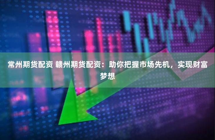 常州期货配资 赣州期货配资：助你把握市场先机，实现财富梦想