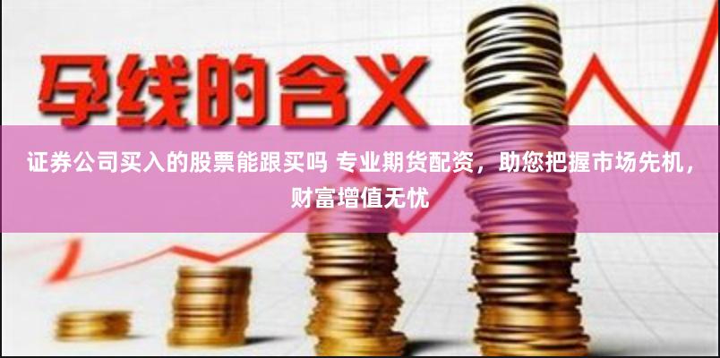 证券公司买入的股票能跟买吗 专业期货配资，助您把握市场先机，财富增值无忧