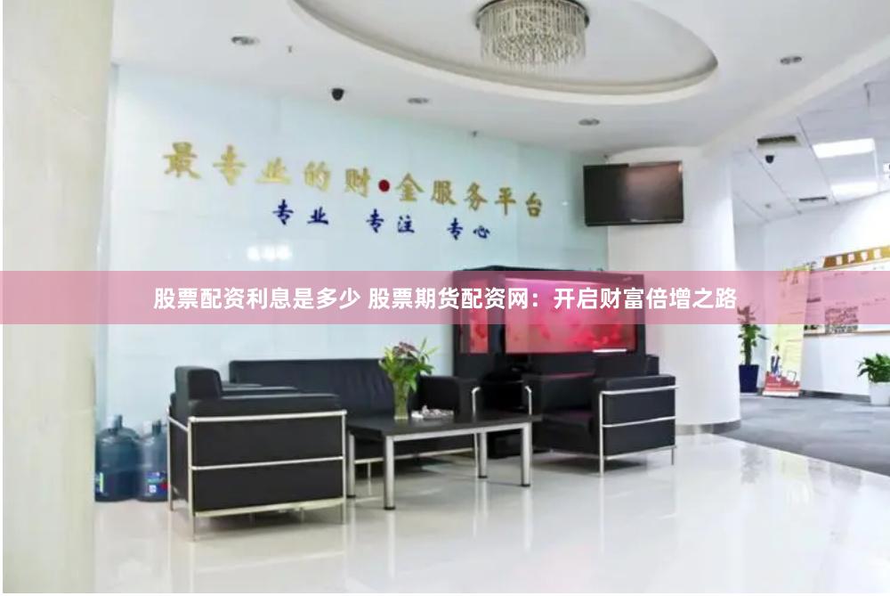 股票配资利息是多少 股票期货配资网：开启财富倍增之路