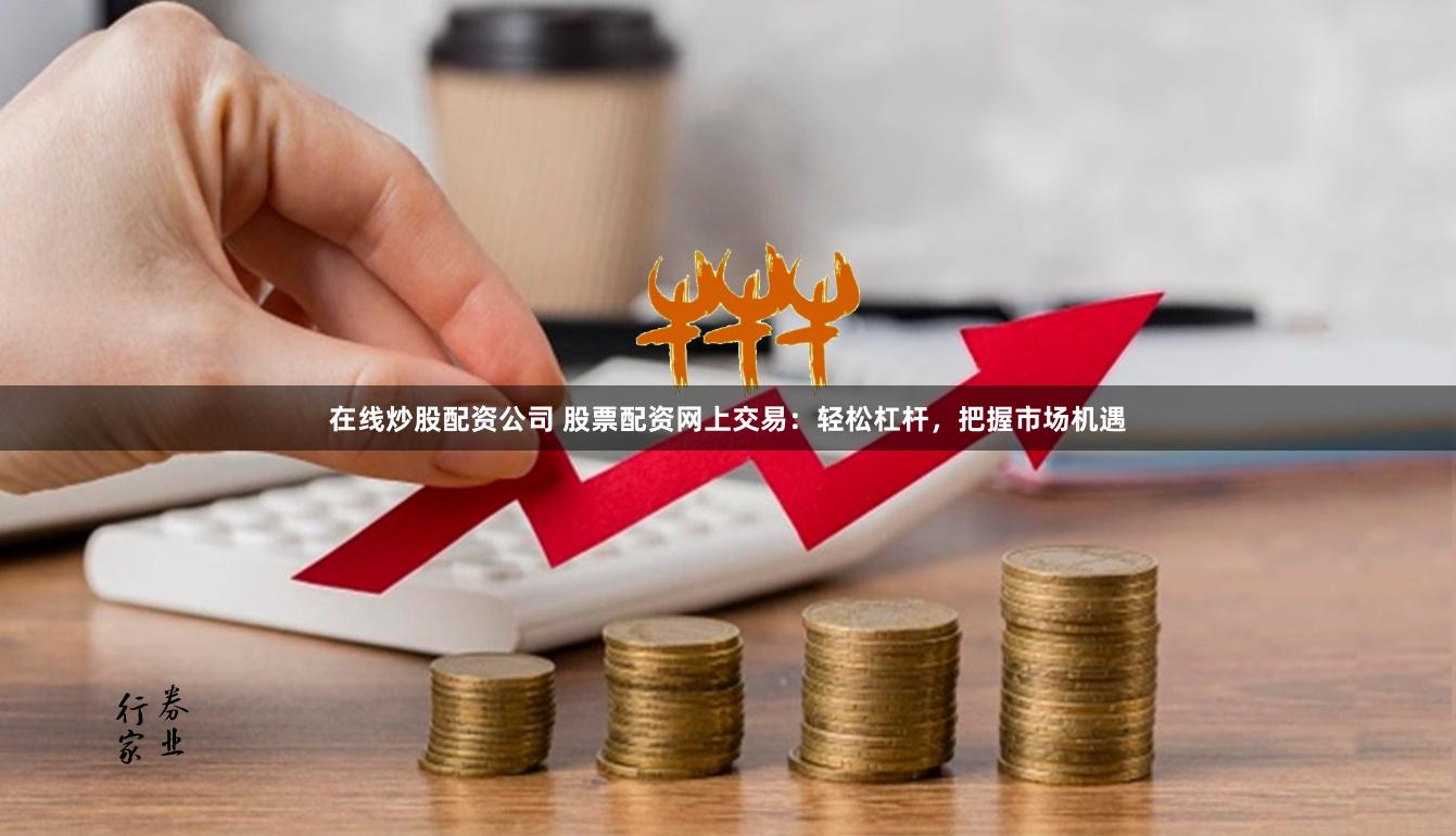在线炒股配资公司 股票配资网上交易：轻松杠杆，把握市场机遇