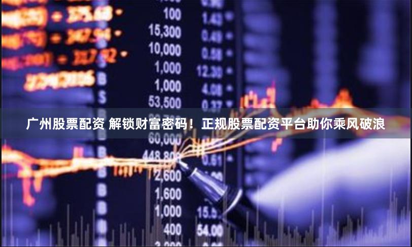 广州股票配资 解锁财富密码！正规股票配资平台助你乘风破浪