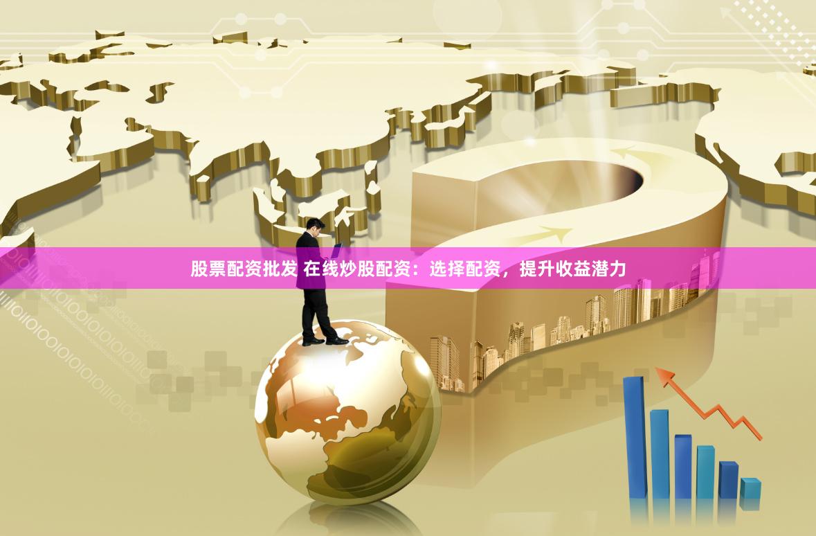 股票配资批发 在线炒股配资：选择配资，提升收益潜力