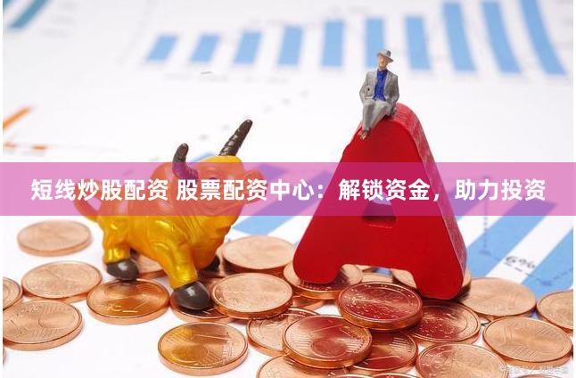 短线炒股配资 股票配资中心：解锁资金，助力投资
