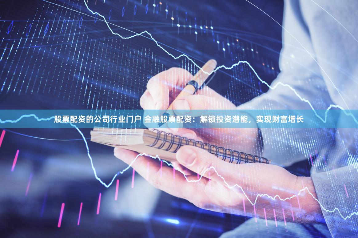 股票配资的公司行业门户 金融股票配资：解锁投资潜能，实现财富增长