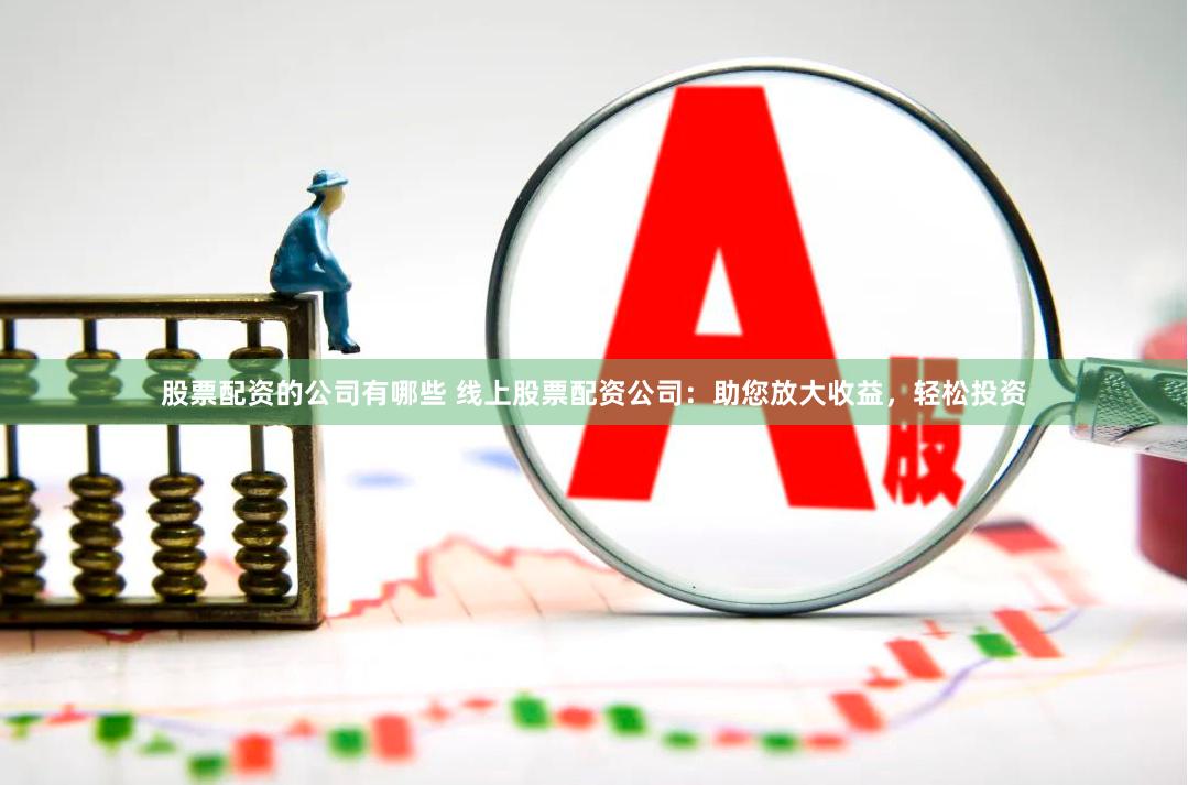 股票配资的公司有哪些 线上股票配资公司：助您放大收益，轻松投资