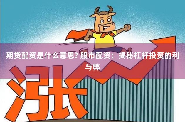 期货配资是什么意思? 股市配资：揭秘杠杆投资的利与弊