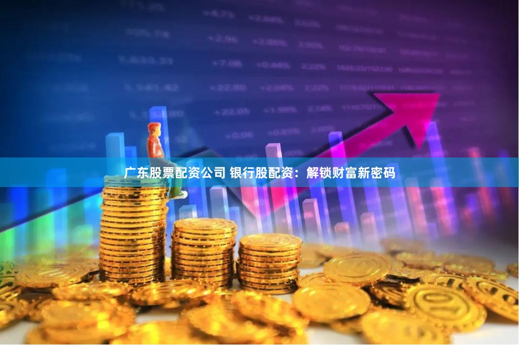 广东股票配资公司 银行股配资：解锁财富新密码