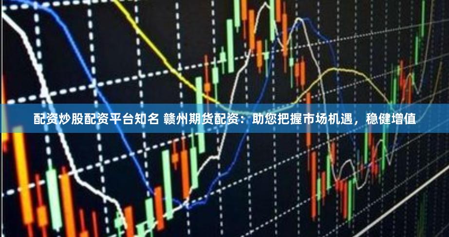 配资炒股配资平台知名 赣州期货配资：助您把握市场机遇，稳健增值