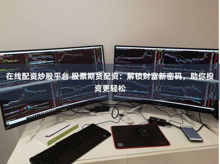 在线配资炒股平台 股票期货配资：解锁财富新密码，助你投资更轻松