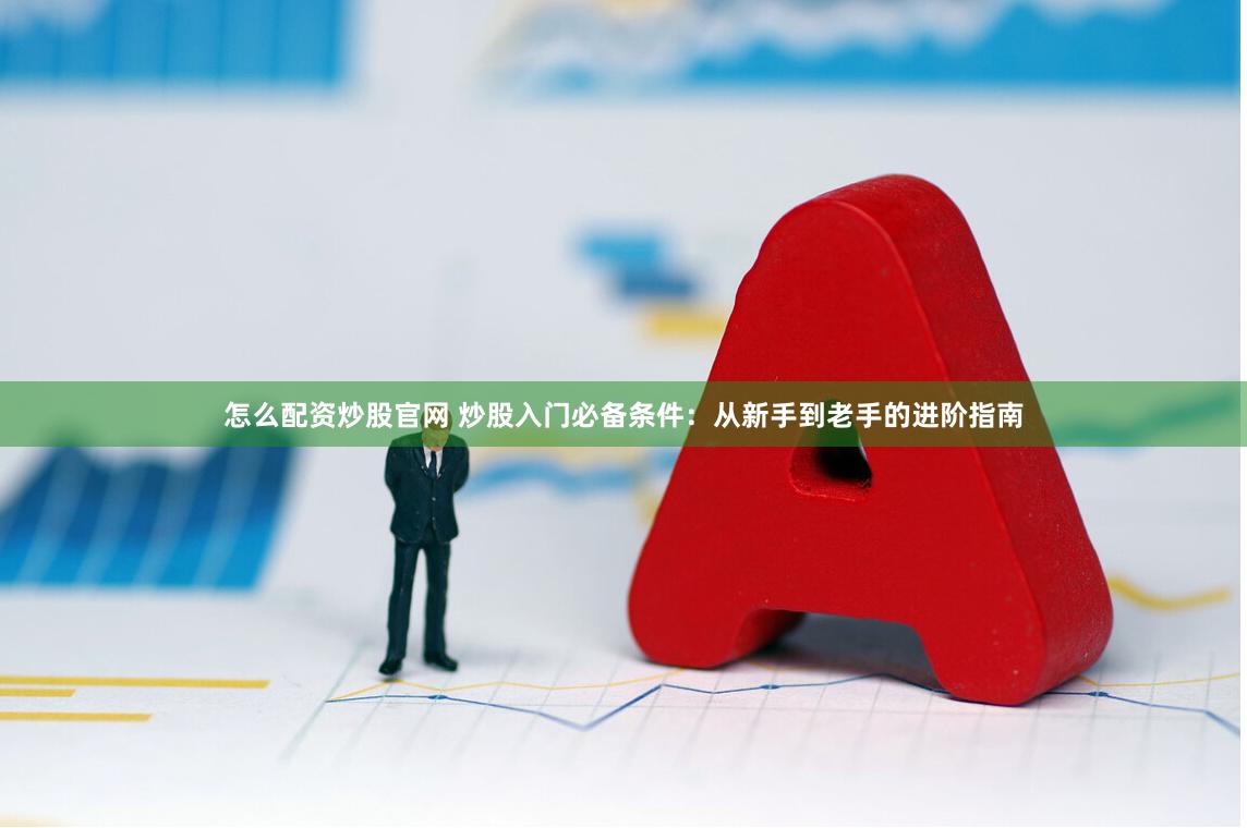 怎么配资炒股官网 炒股入门必备条件：从新手到老手的进阶指南