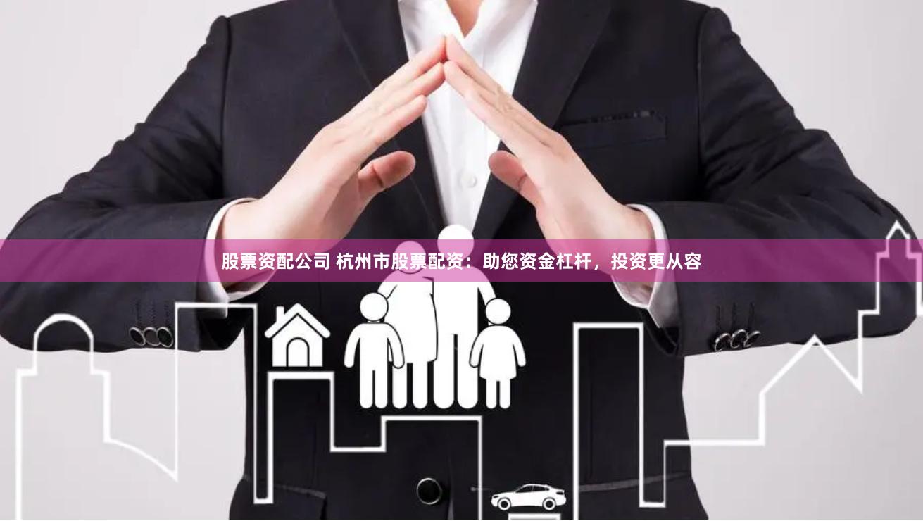 股票资配公司 杭州市股票配资：助您资金杠杆，投资更从容