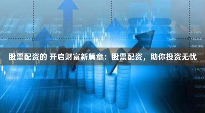 股票配资的 开启财富新篇章：股票配资，助你投资无忧