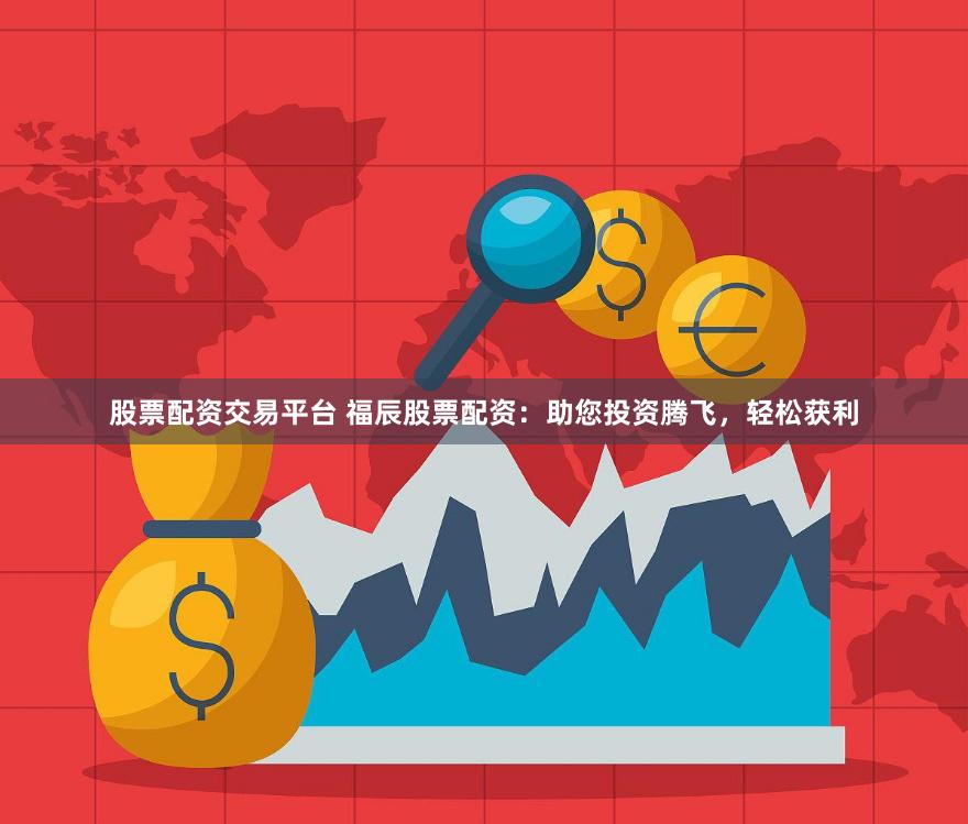 股票配资交易平台 福辰股票配资：助您投资腾飞，轻松获利