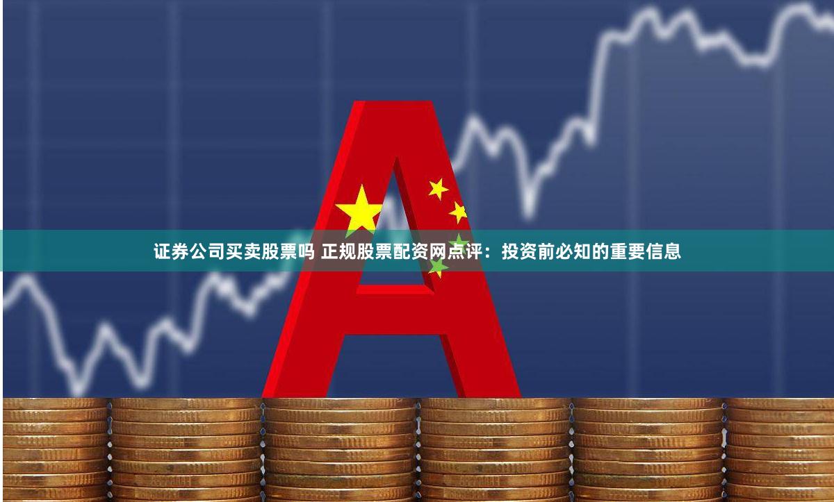 证券公司买卖股票吗 正规股票配资网点评：投资前必知的重要信息