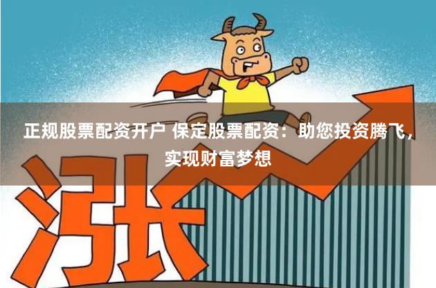 正规股票配资开户 保定股票配资：助您投资腾飞，实现财富梦想