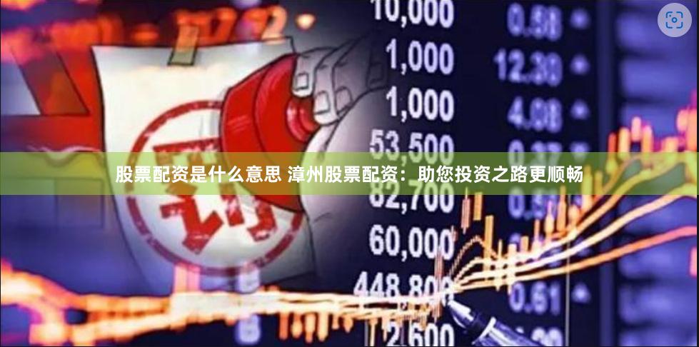 股票配资是什么意思 漳州股票配资：助您投资之路更顺畅
