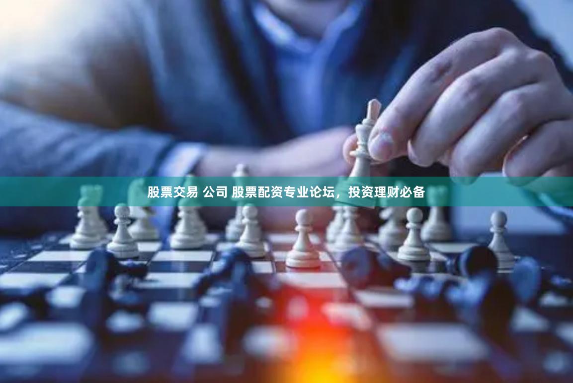 股票交易 公司 股票配资专业论坛，投资理财必备