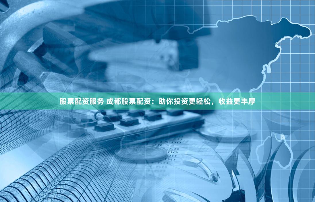 股票配资服务 成都股票配资：助你投资更轻松，收益更丰厚