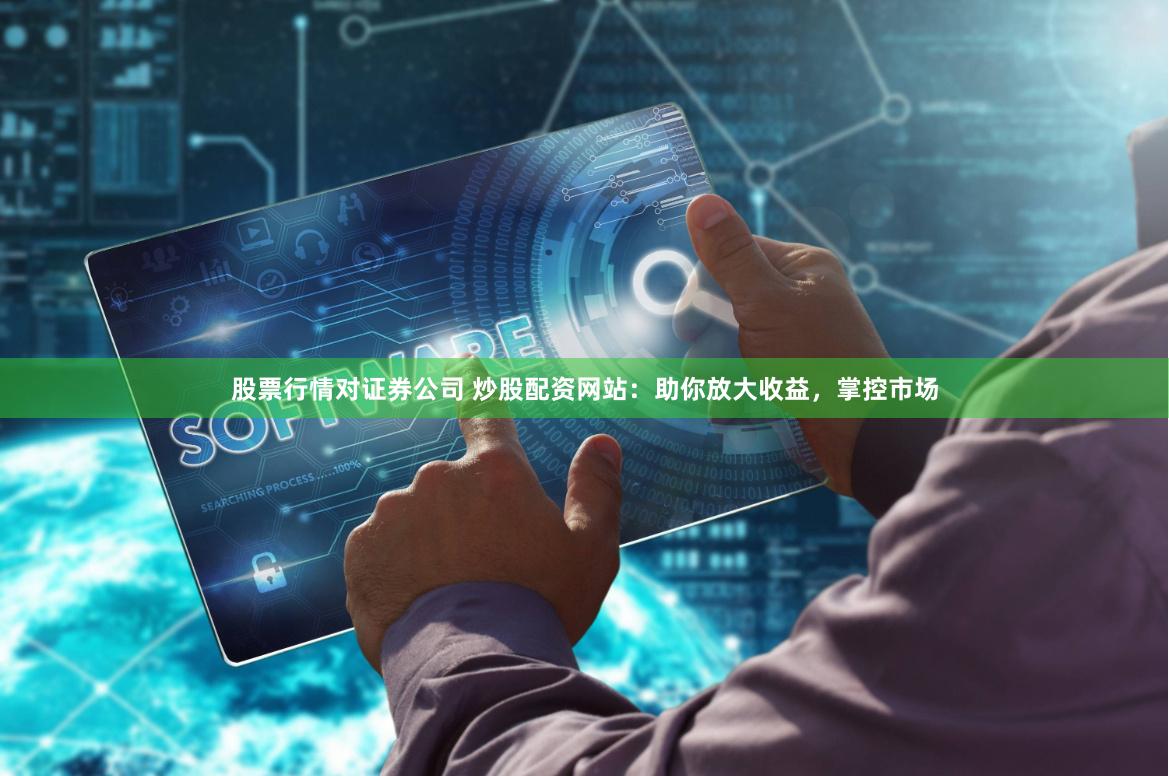 股票行情对证券公司 炒股配资网站：助你放大收益，掌控市场