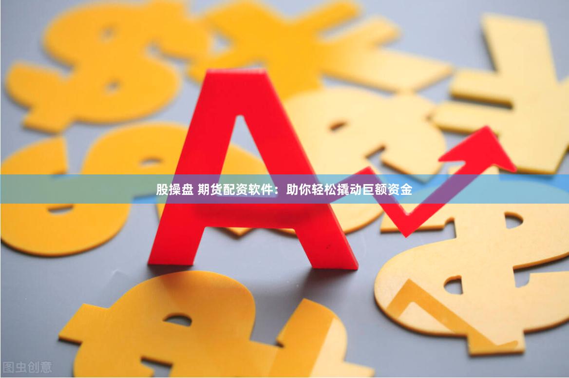 股操盘 期货配资软件：助你轻松撬动巨额资金
