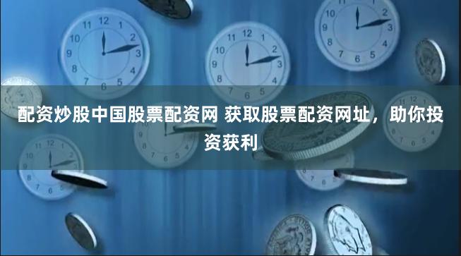 配资炒股中国股票配资网 获取股票配资网址，助你投资获利