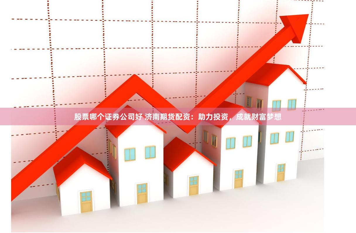 股票哪个证券公司好 济南期货配资：助力投资，成就财富梦想