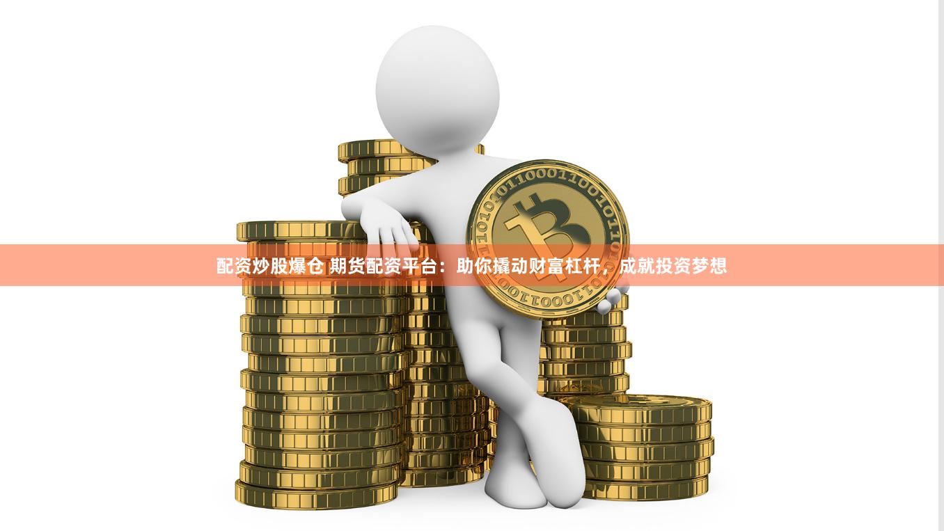 配资炒股爆仓 期货配资平台：助你撬动财富杠杆，成就投资梦想