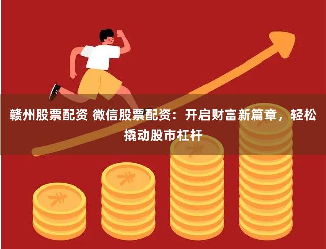 赣州股票配资 微信股票配资：开启财富新篇章，轻松撬动股市杠杆
