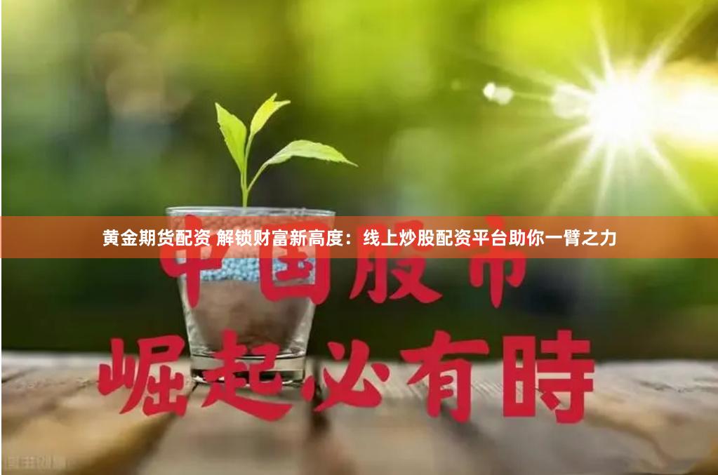 黄金期货配资 解锁财富新高度：线上炒股配资平台助你一臂之力