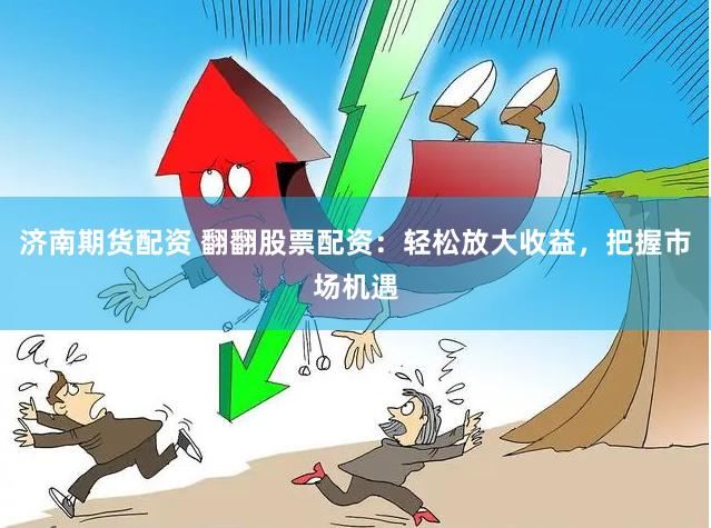 济南期货配资 翻翻股票配资：轻松放大收益，把握市场机遇