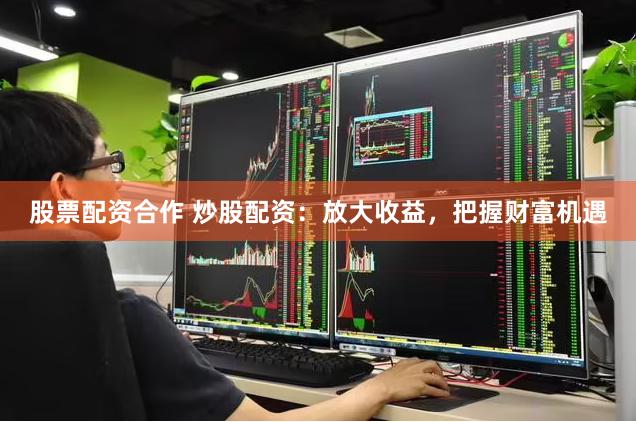 股票配资合作 炒股配资：放大收益，把握财富机遇