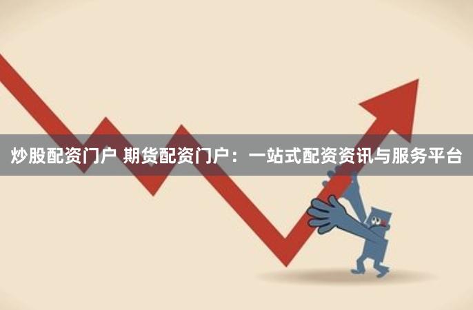 炒股配资门户 期货配资门户：一站式配资资讯与服务平台