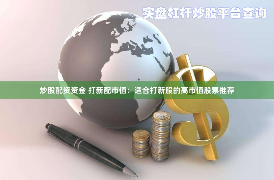 炒股配资资金 打新配市值：适合打新股的高市值股票推荐