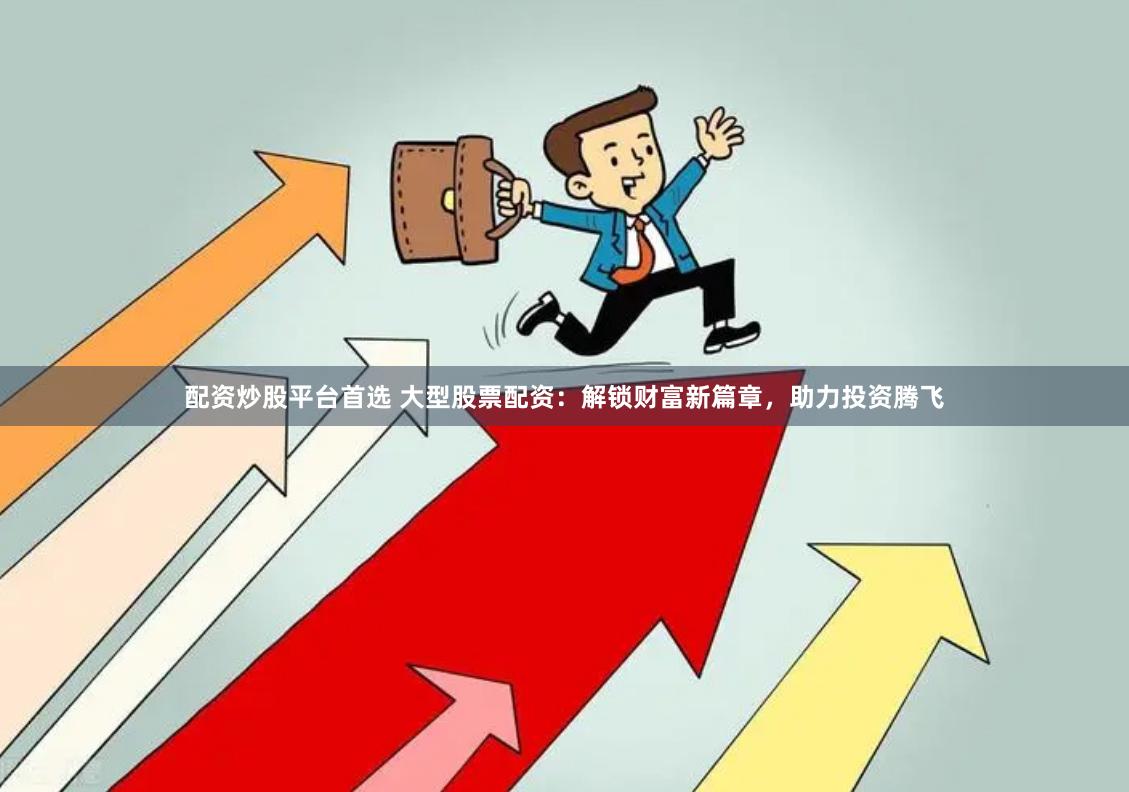 配资炒股平台首选 大型股票配资：解锁财富新篇章，助力投资腾飞