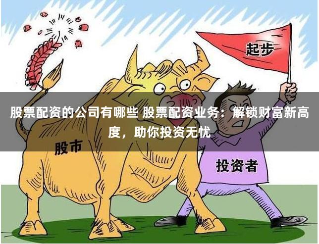 股票配资的公司有哪些 股票配资业务：解锁财富新高度，助你投资无忧