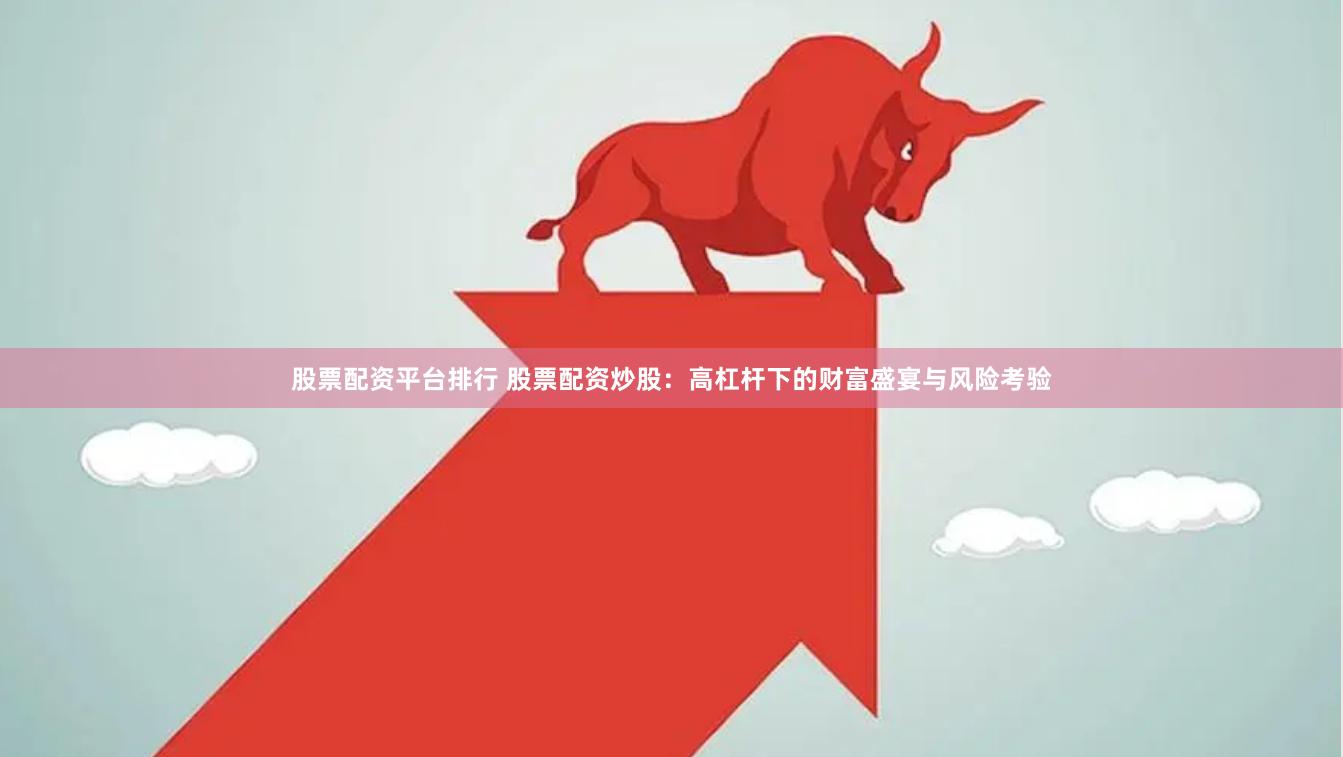 股票配资平台排行 股票配资炒股：高杠杆下的财富盛宴与风险考验