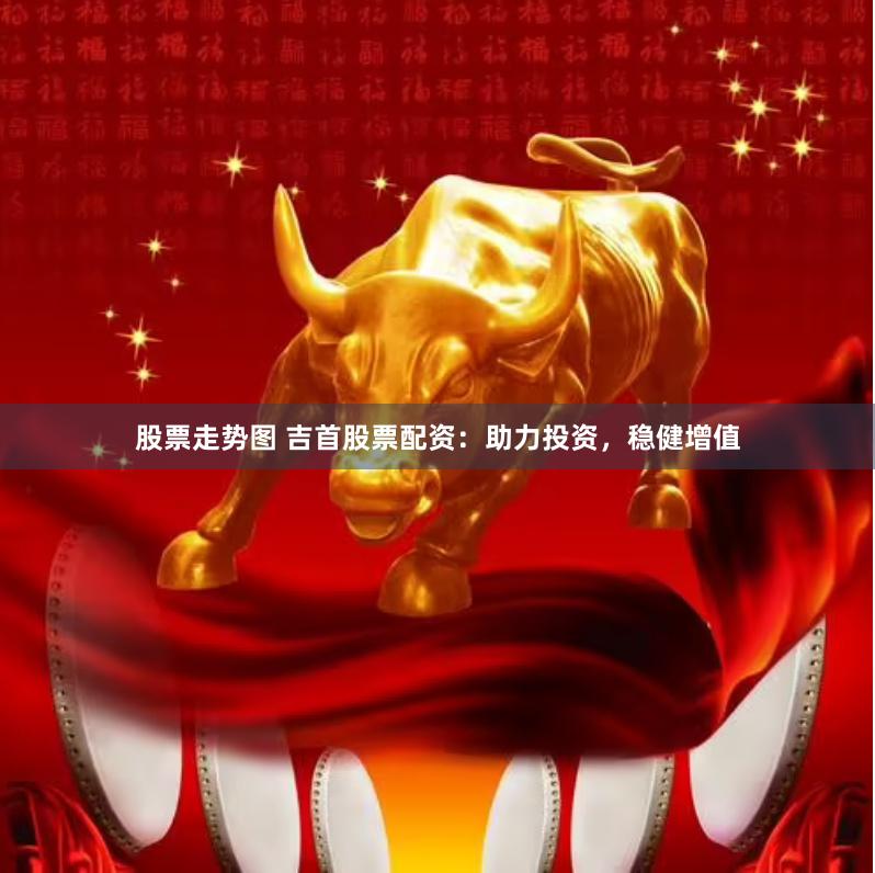 股票走势图 吉首股票配资：助力投资，稳健增值