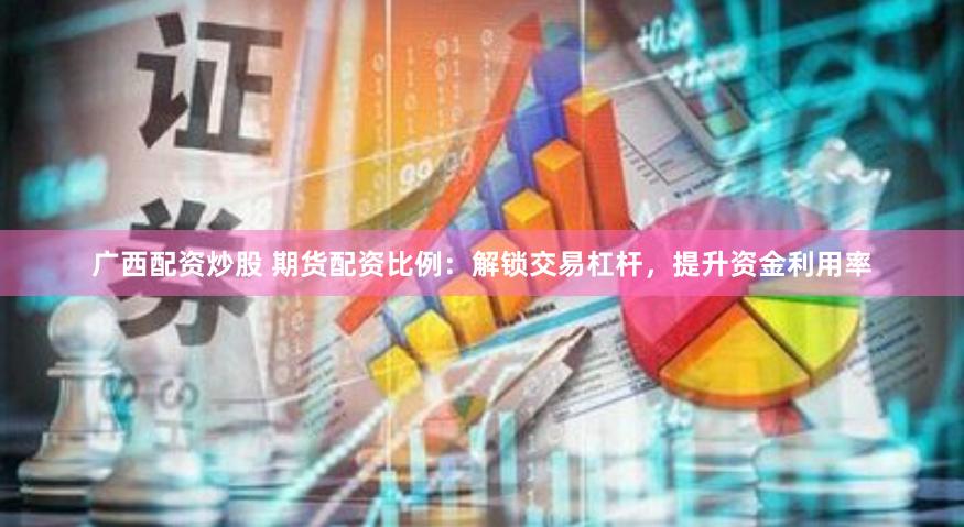 广西配资炒股 期货配资比例：解锁交易杠杆，提升资金利用率