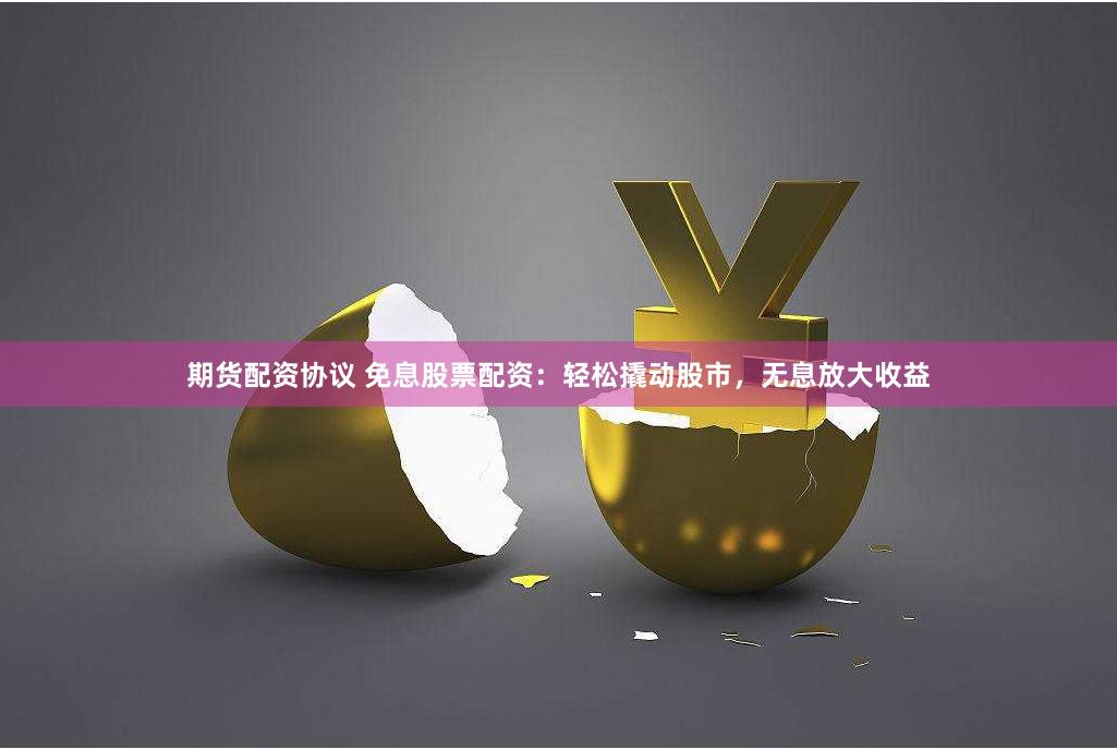期货配资协议 免息股票配资：轻松撬动股市，无息放大收益