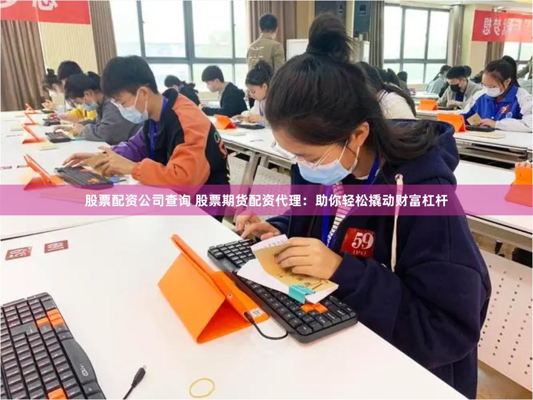 股票配资公司查询 股票期货配资代理：助你轻松撬动财富杠杆