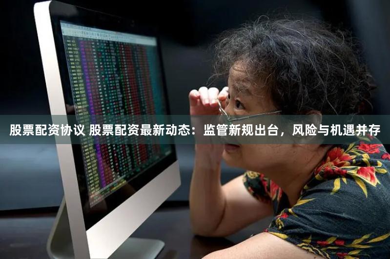 股票配资协议 股票配资最新动态：监管新规出台，风险与机遇并存