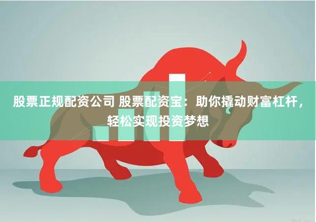 股票正规配资公司 股票配资宝：助你撬动财富杠杆，轻松实现投资梦想