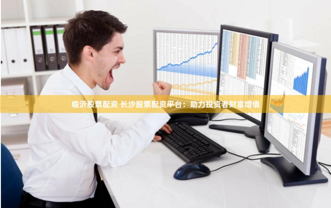 临沂股票配资 长沙股票配资平台：助力投资者财富增值