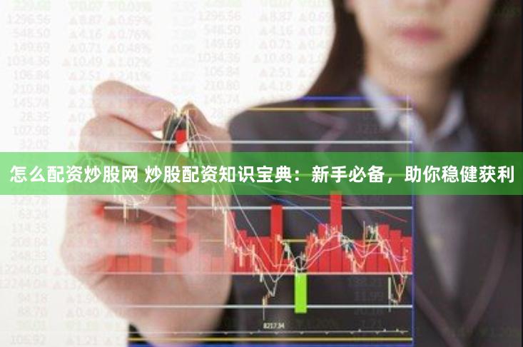 怎么配资炒股网 炒股配资知识宝典：新手必备，助你稳健获利