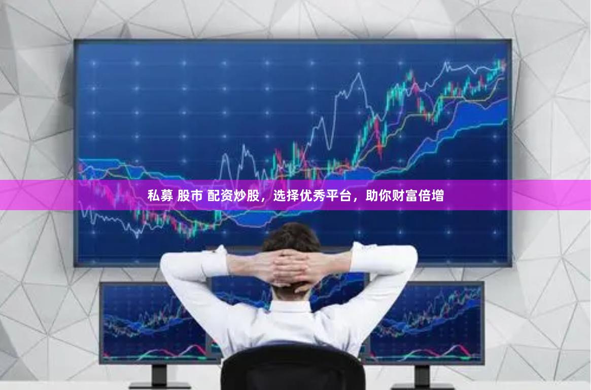 私募 股市 配资炒股，选择优秀平台，助你财富倍增