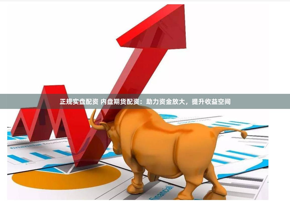 正规实盘配资 内盘期货配资：助力资金放大，提升收益空间