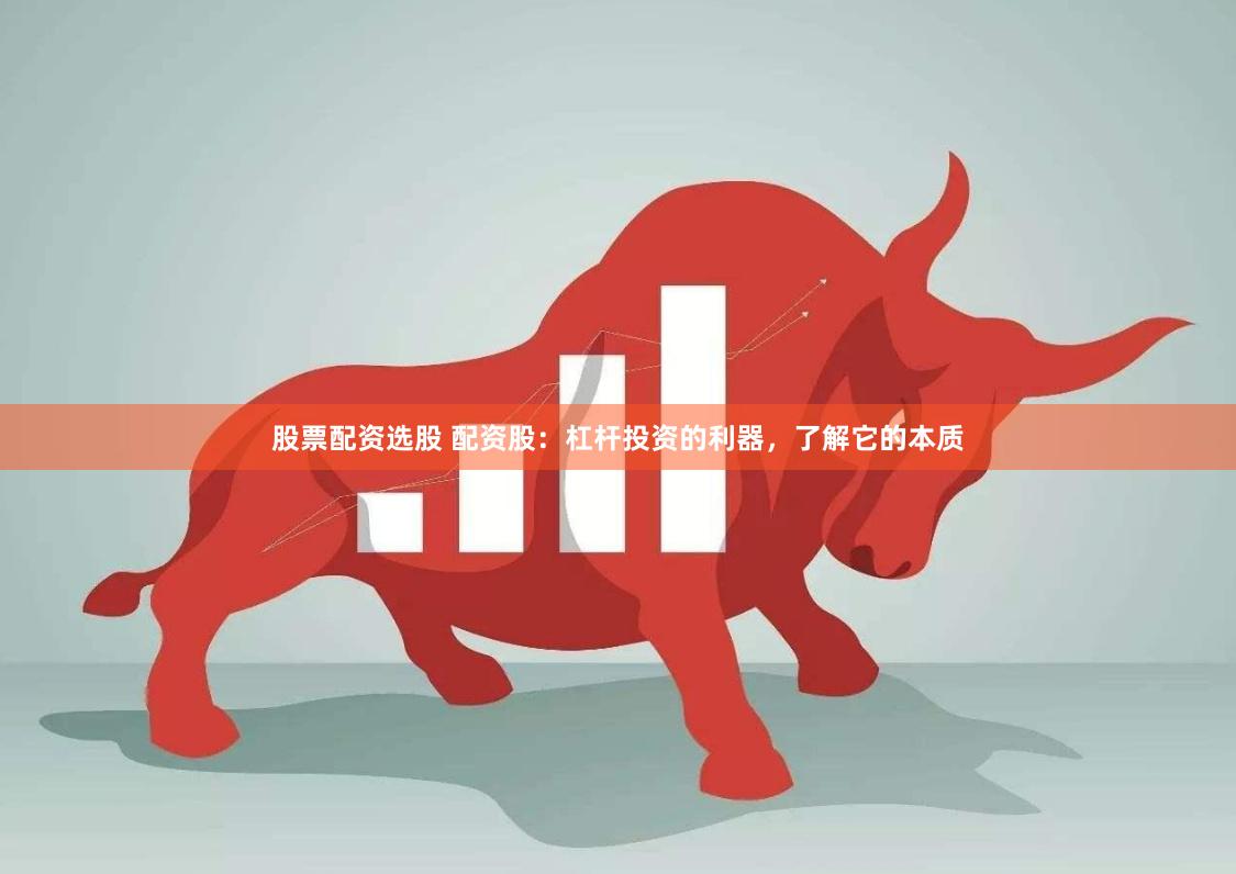 股票配资选股 配资股：杠杆投资的利器，了解它的本质